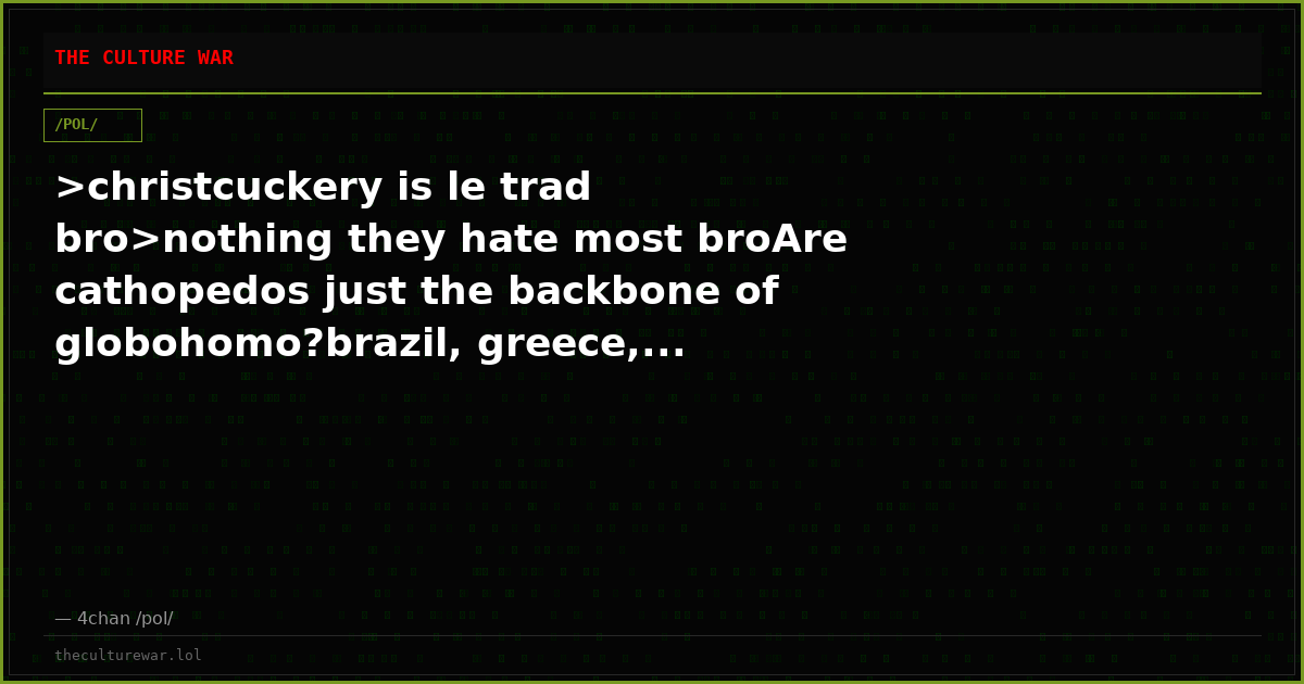 >christcuckery is le trad bro>nothing they hate most broAre cathopedos just the backbone of globohomo?brazil, greece,...