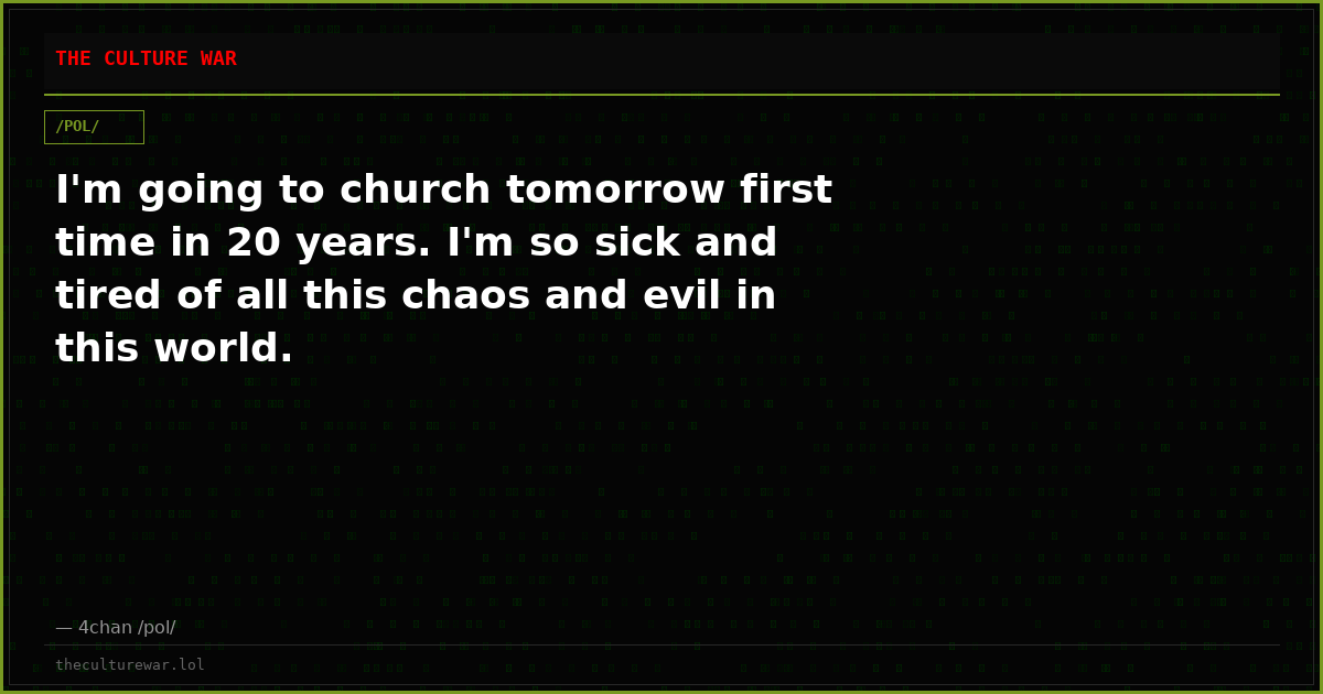 I'm going to church tomorrow first time in 20 years. I'm so sick and tired of all this chaos and evil in this world.