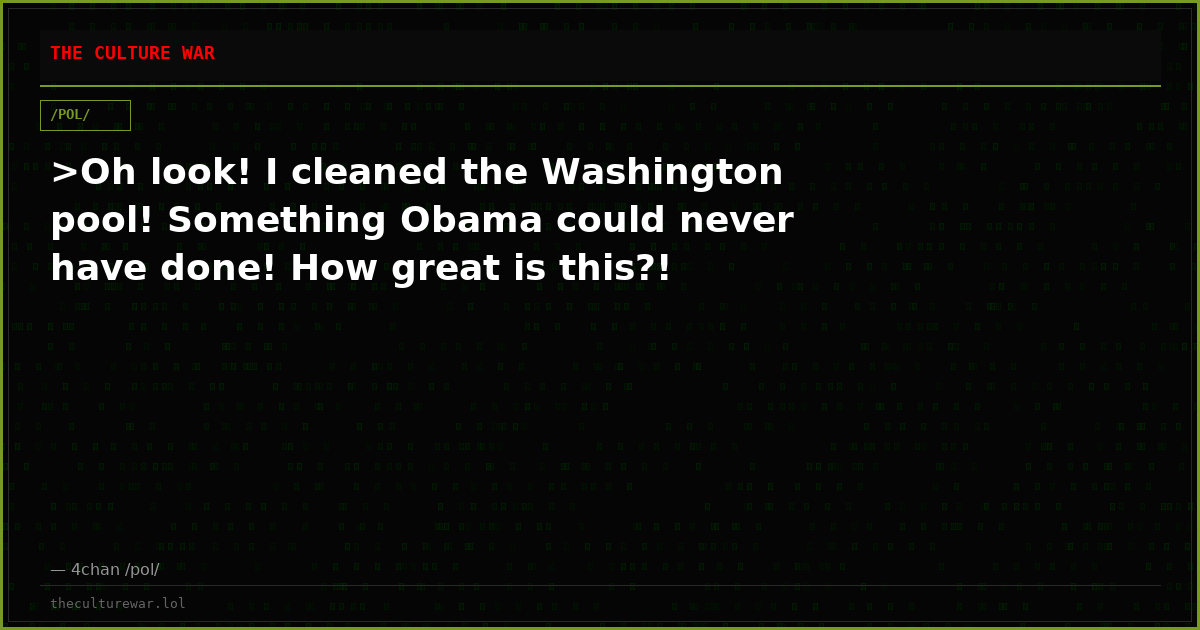 >Oh look! I cleaned the Washington pool! Something Obama could never have done! How great is this?!