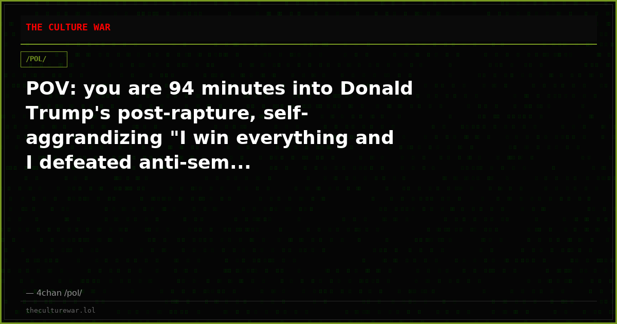 POV: you are 94 minutes into Donald Trump's post-rapture, self-aggrandizing "I win everything and I defeated anti-sem...