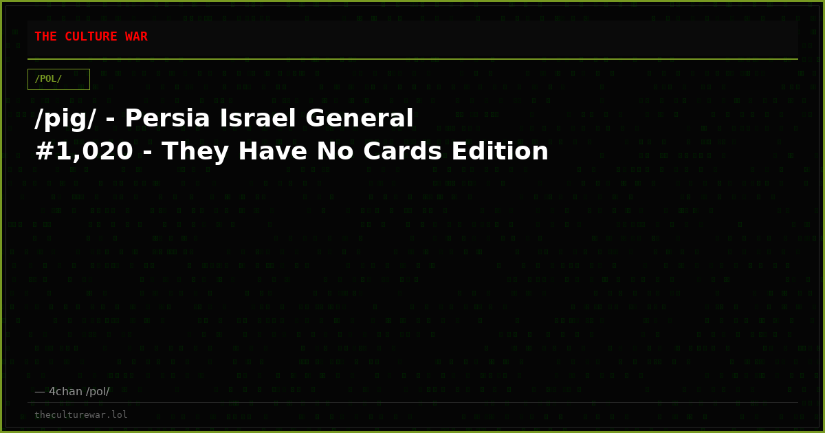 /pig/ - Persia Israel General #1,020 - They Have No Cards Edition