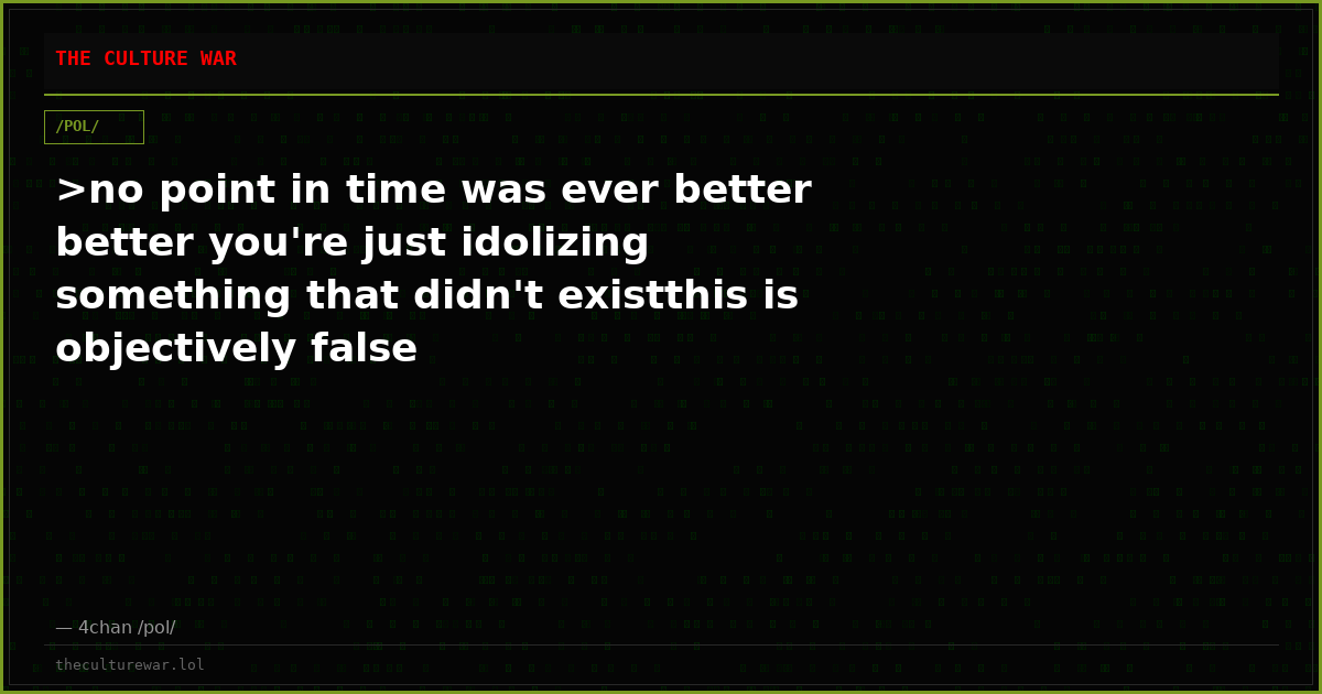 >no point in time was ever better better you're just idolizing something that didn't existthis is objectively false