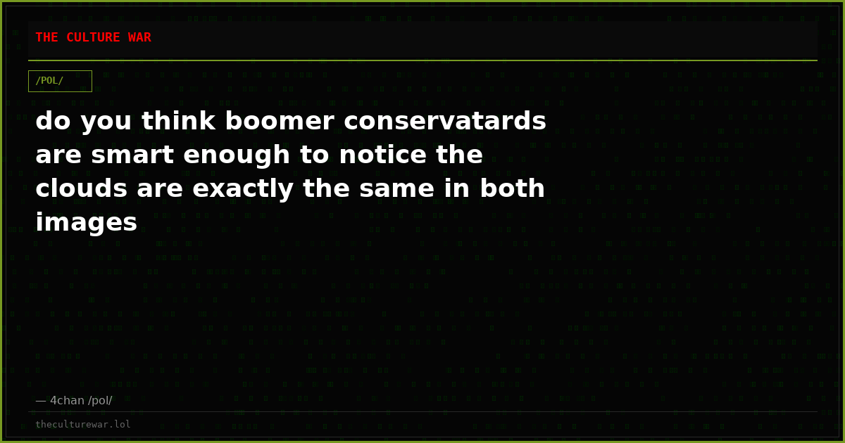 do you think boomer conservatards are smart enough to notice the clouds are exactly the same in both images