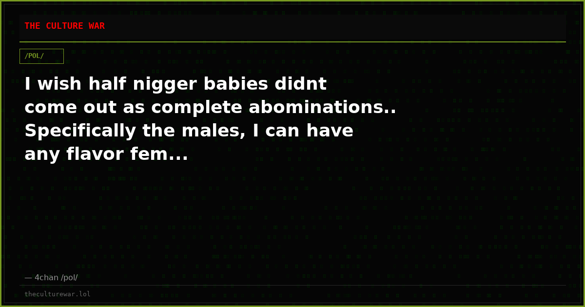I wish half nigger babies didnt come out as complete abominations.. Specifically the males, I can have any flavor fem...