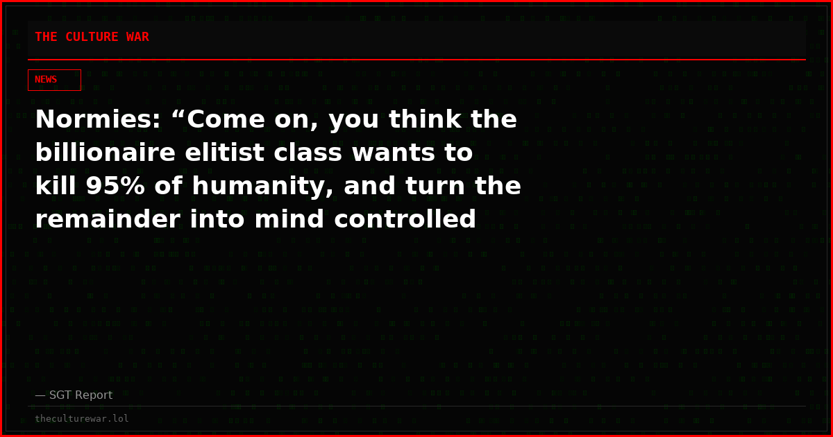 Normies: “Come on, you think the billionaire elitist class wants to kill 95% of humanity, and turn the remainder into mind controlled slaves? Show some proof of that sensationalist claim”