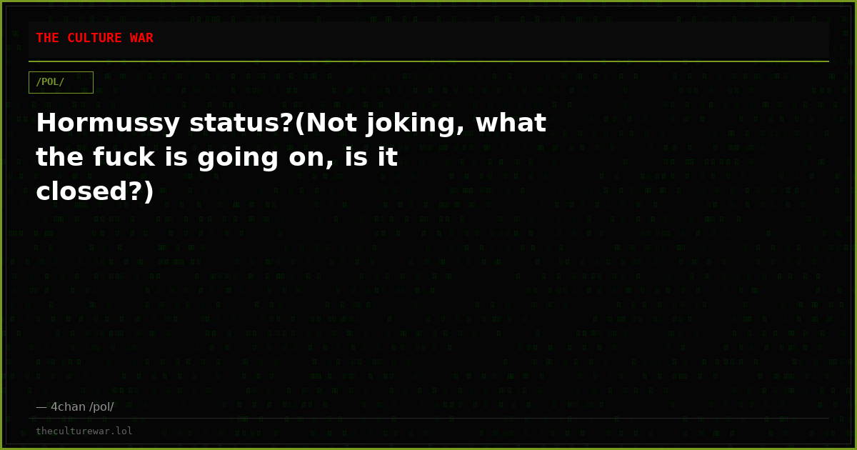 Hormussy status?(Not joking, what the fuck is going on, is it closed?)