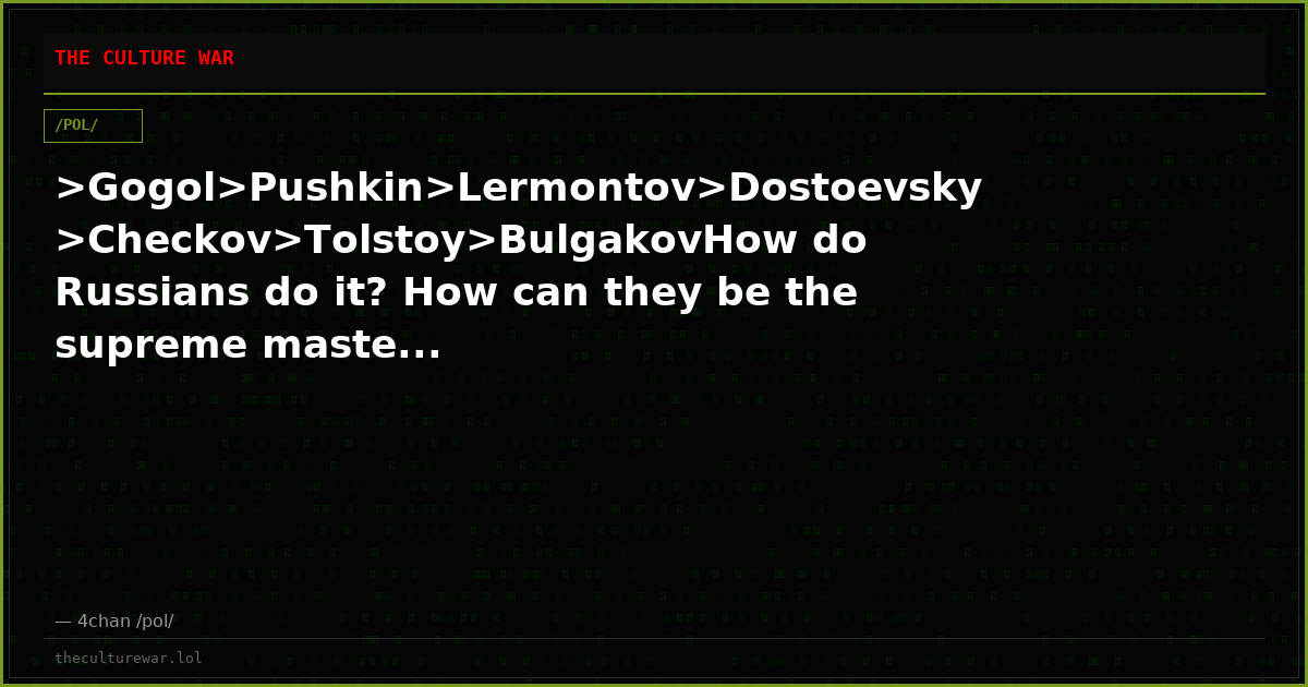>Gogol>Pushkin>Lermontov>Dostoevsky >Checkov>Tolstoy>BulgakovHow do Russians do it? How can they be the supreme maste...