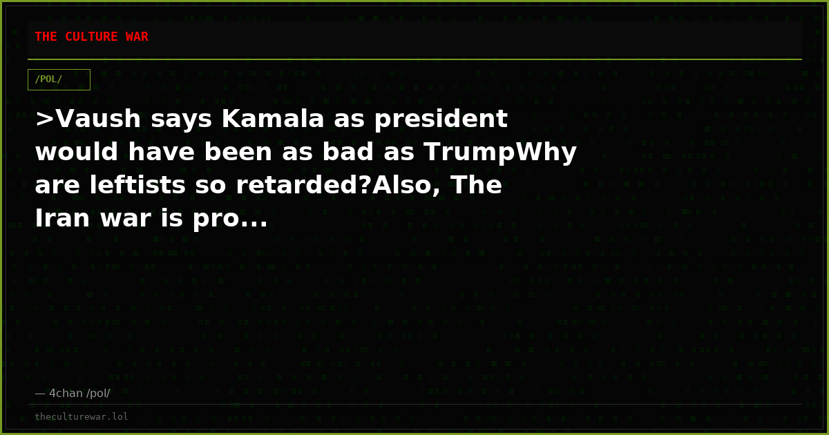 >Vaush says Kamala as president would have been as bad as TrumpWhy are leftists so retarded?Also, The Iran war is pro...
