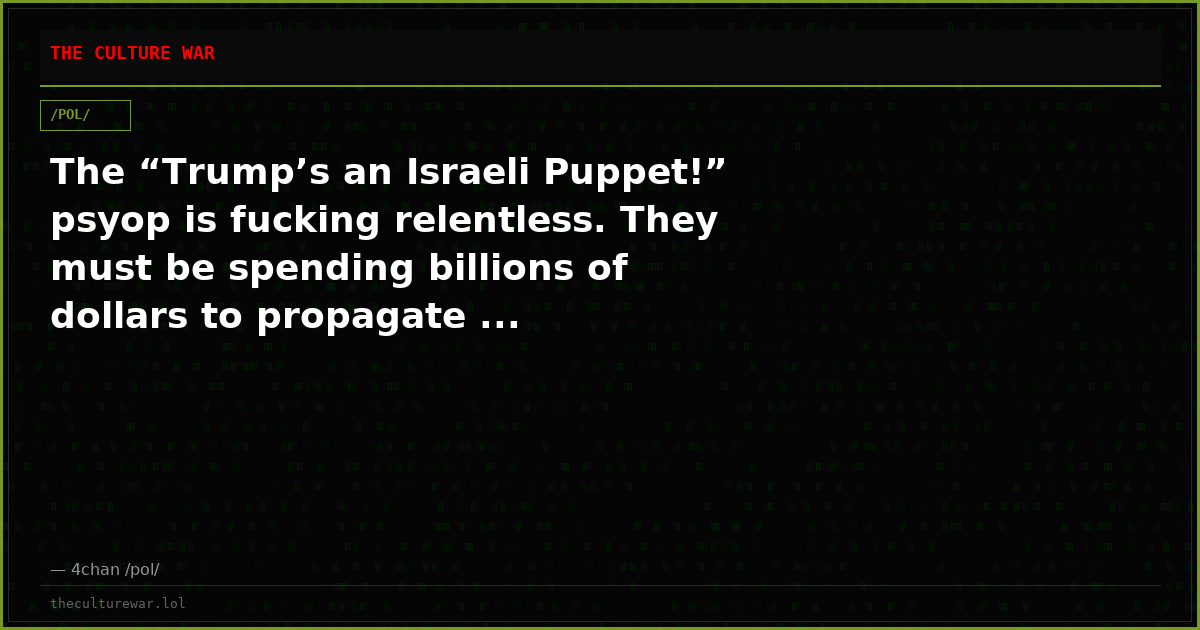 The “Trump’s an Israeli Puppet!” psyop is fucking relentless. They must be spending billions of dollars to propagate ...