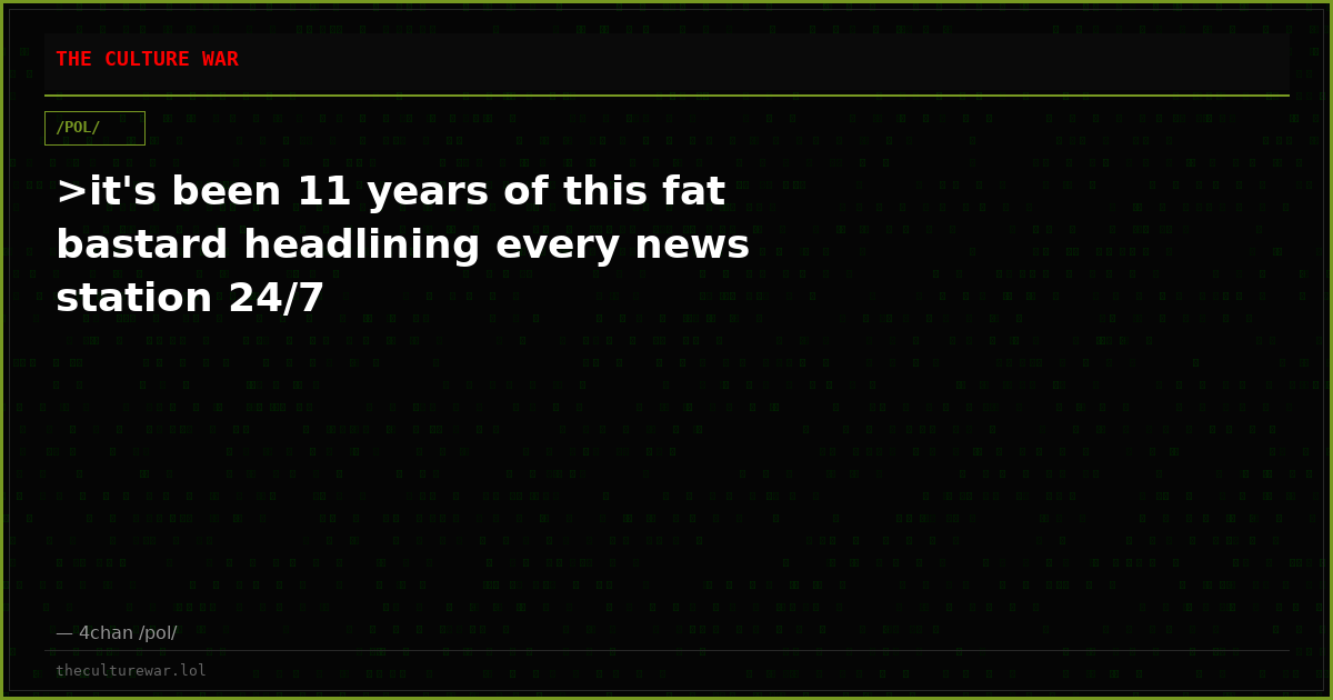 >it's been 11 years of this fat bastard headlining every news station 24/7