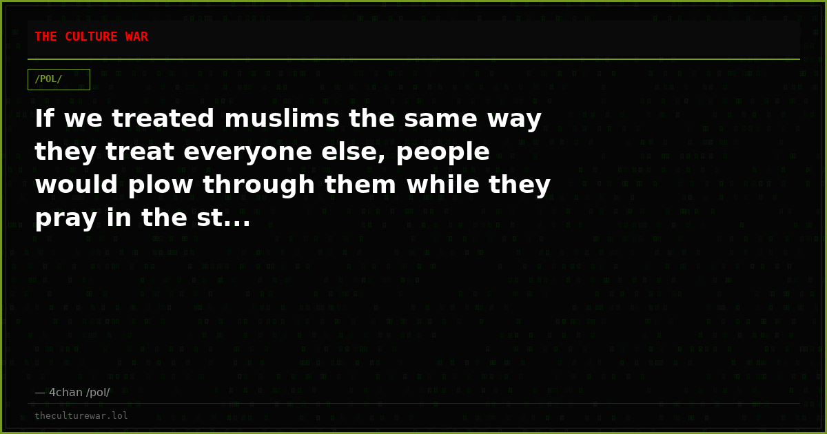 If we treated muslims the same way they treat everyone else, people would plow through them while they pray in the st...