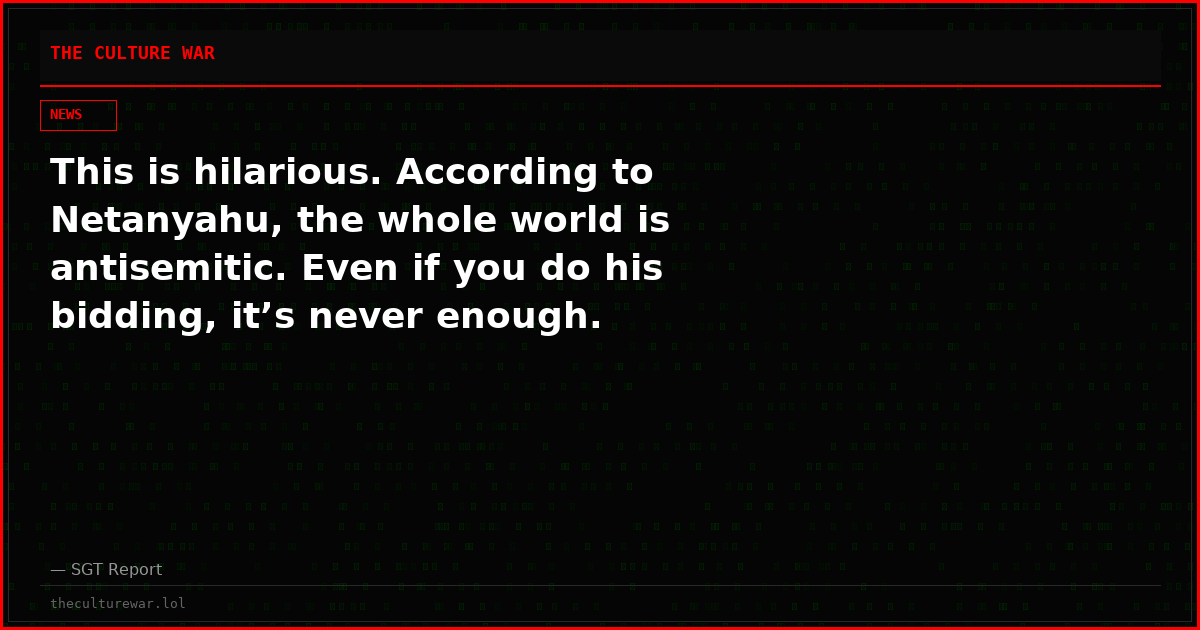 This is hilarious. According to Netanyahu, the whole world is antisemitic. Even if you do his bidding, it’s never enough.