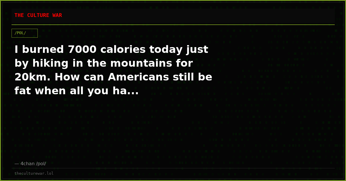 I burned 7000 calories today just by hiking in the mountains for 20km. How can Americans still be fat when all you ha...