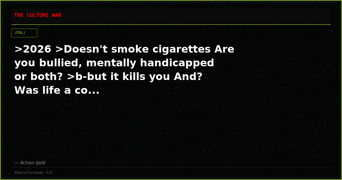 >2026 >Doesn't smoke cigarettes Are you bullied, mentally handicapped or both? >b-but it kills you And? Was life a co...