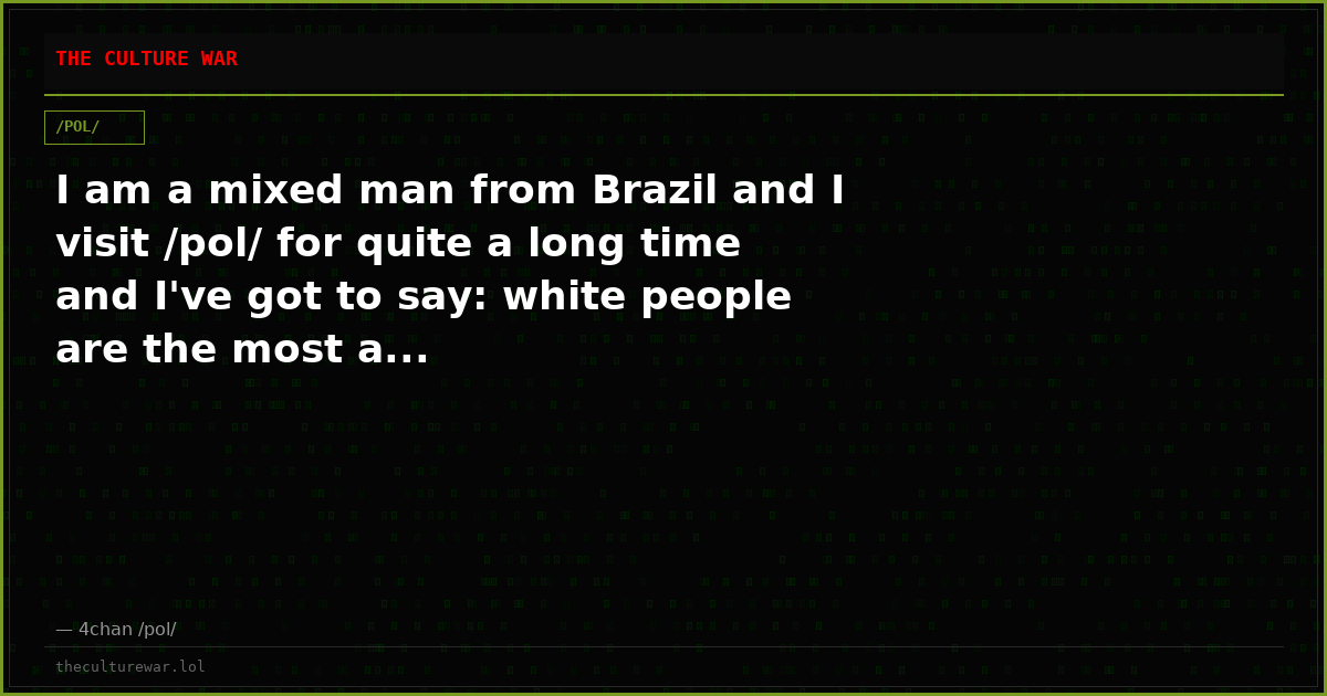 I am a mixed man from Brazil and I visit /pol/ for quite a long time and I've got to say: white people are the most a...