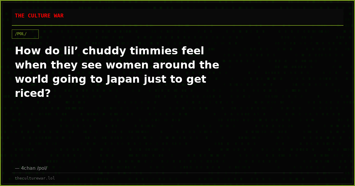 How do lil’ chuddy timmies feel when they see women around the world going to Japan just to get riced?