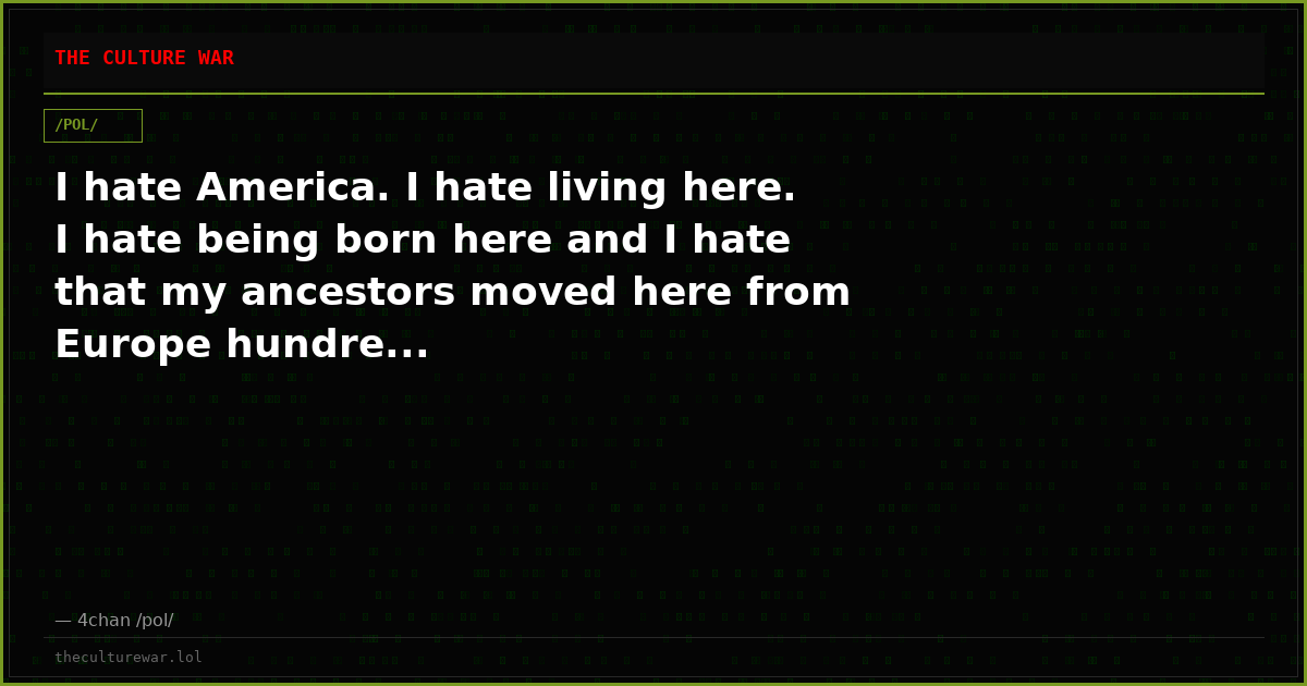 I hate America. I hate living here. I hate being born here and I hate that my ancestors moved here from Europe hundre...