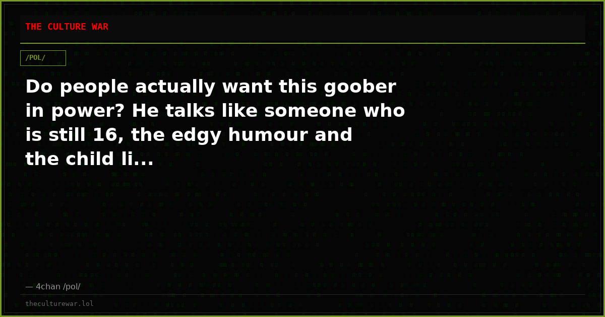 Do people actually want this goober in power? He talks like someone who is still 16, the edgy humour and the child li...