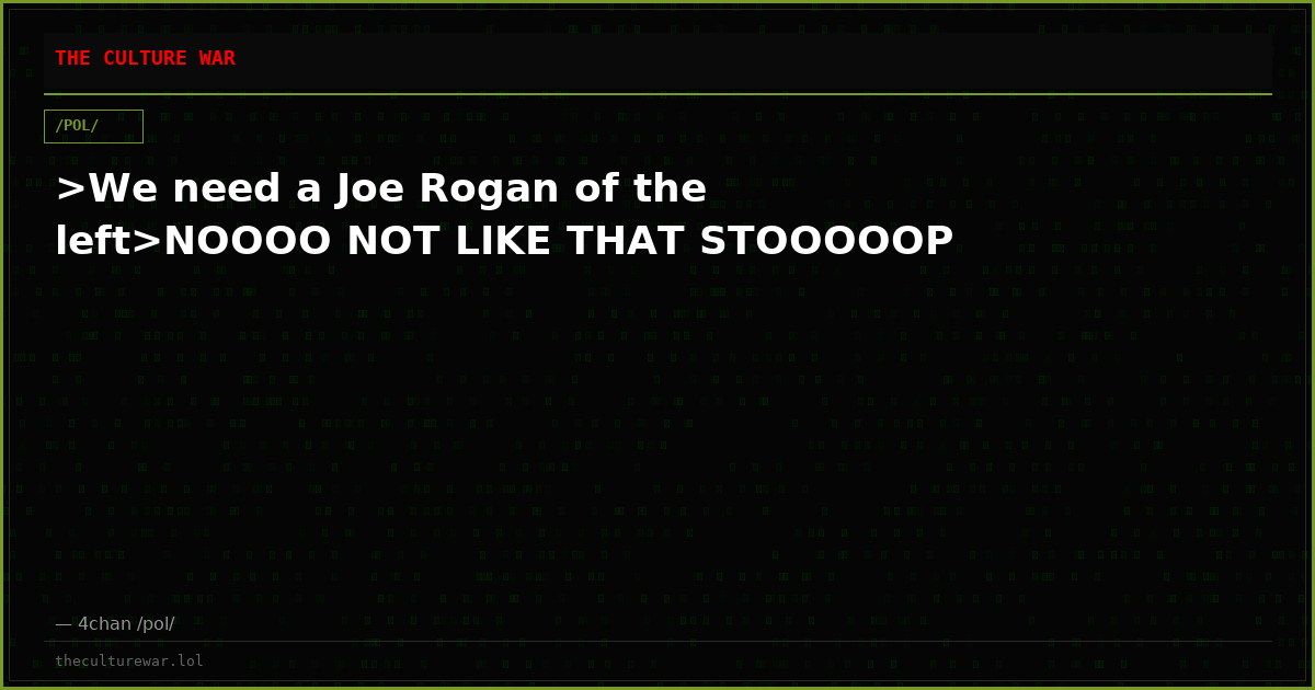 >We need a Joe Rogan of the left>NOOOO NOT LIKE THAT STOOOOOP