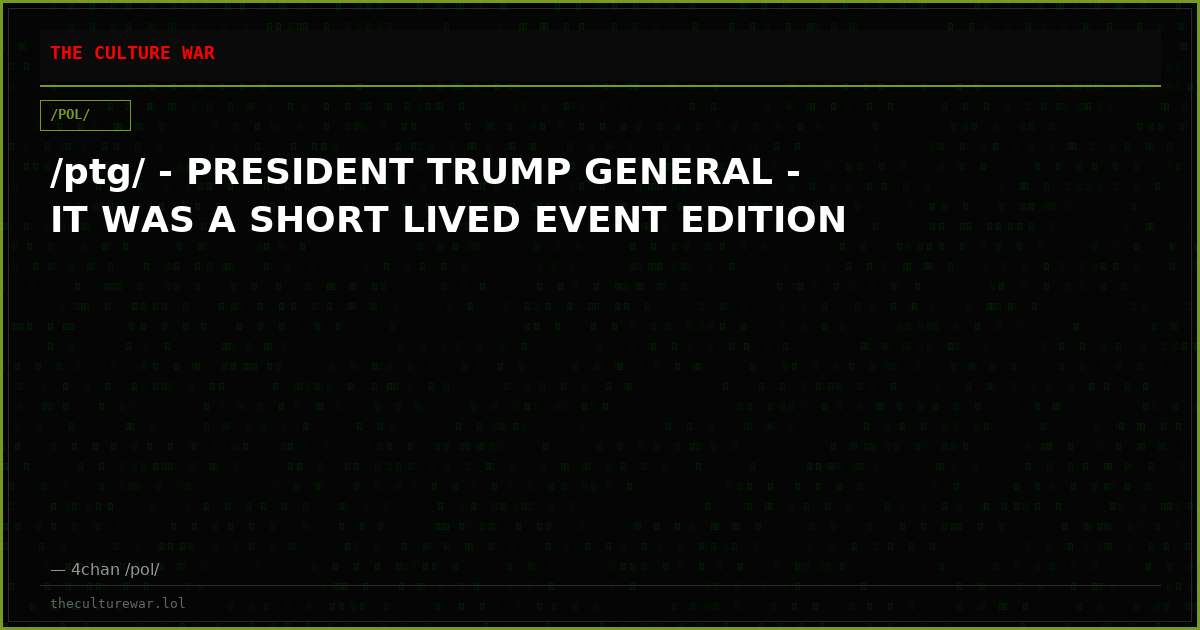 /ptg/ - PRESIDENT TRUMP GENERAL - IT WAS A SHORT LIVED EVENT EDITION