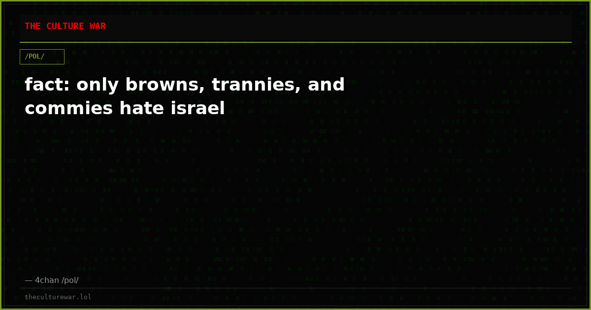 fact: only browns, trannies, and commies hate israel