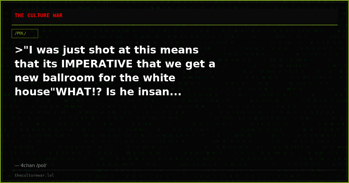 >"I was just shot at this means that its IMPERATIVE that we get a new ballroom for the white house"WHAT!? Is he insan...