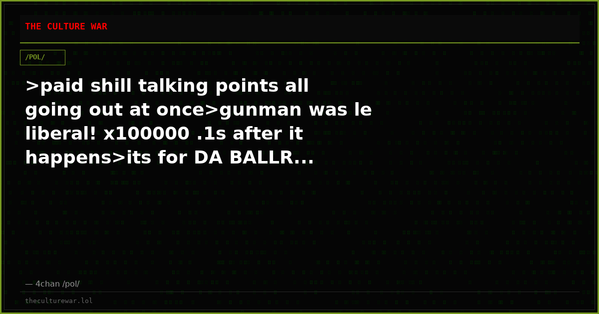 >paid shill talking points all going out at once>gunman was le liberal! x100000 .1s after it happens>its for DA BALLR...