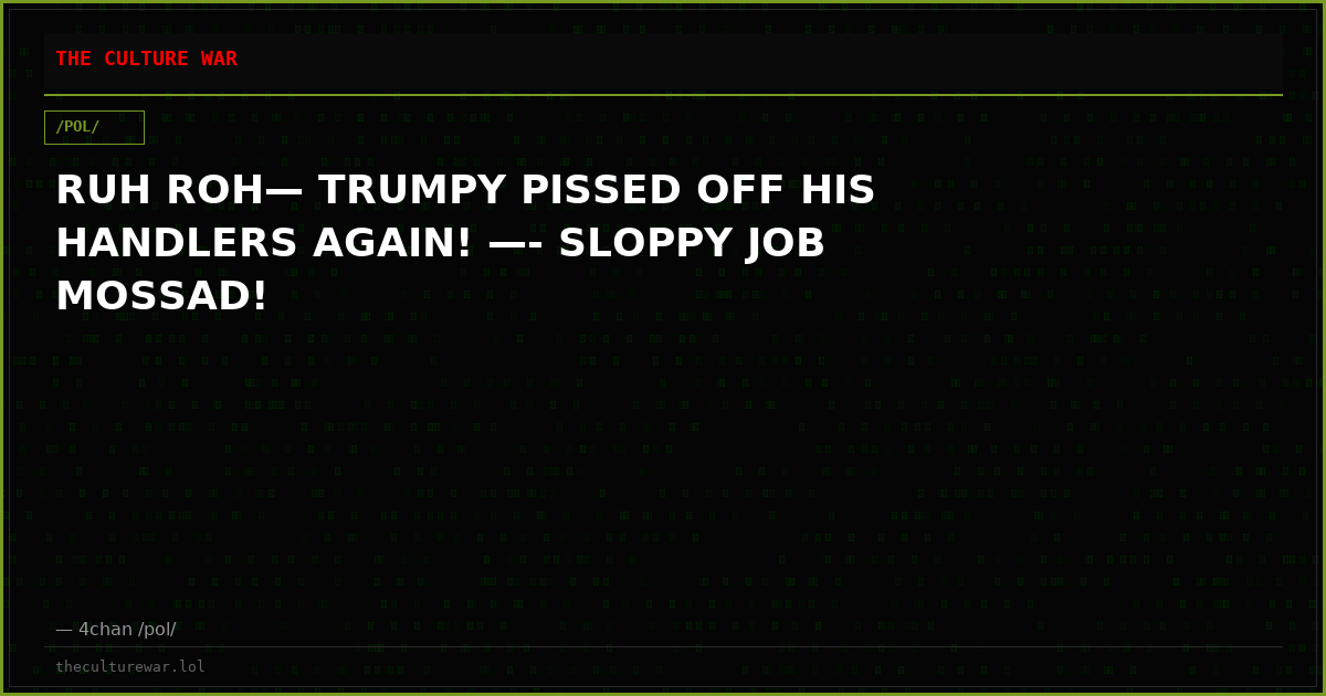 RUH ROH— TRUMPY PISSED OFF HIS HANDLERS AGAIN! —- SLOPPY JOB MOSSAD!