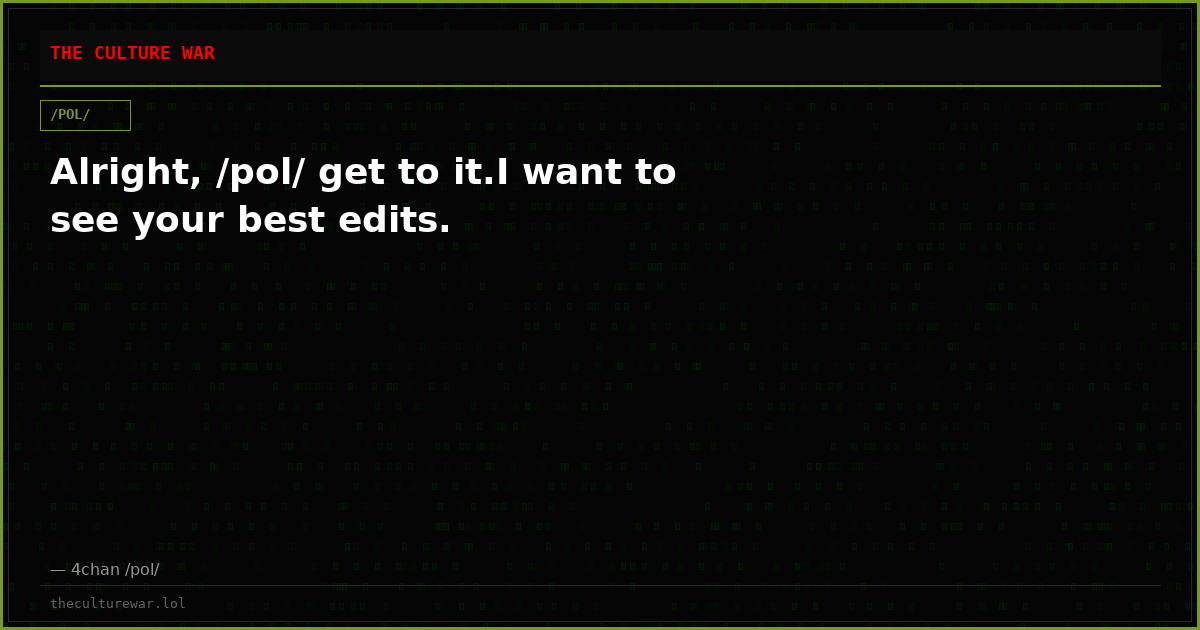 Alright, /pol/ get to it.I want to see your best edits.