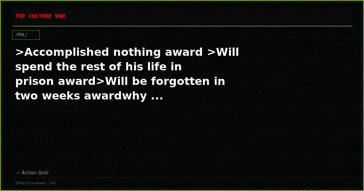 >Accomplished nothing award >Will spend the rest of his life in prison award>Will be forgotten in two weeks awardwhy ...