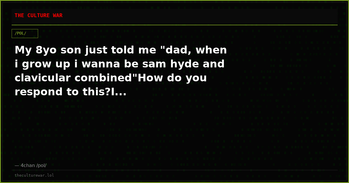 My 8yo son just told me "dad, when i grow up i wanna be sam hyde and clavicular combined"How do you respond to this?I...