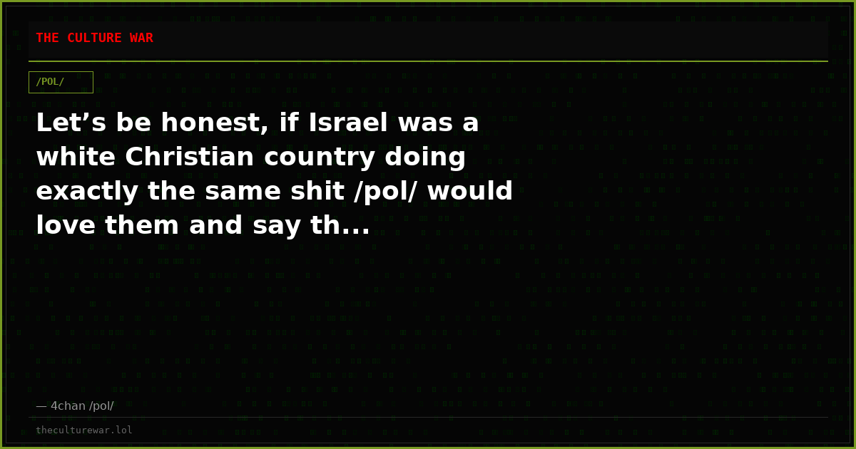 Let’s be honest, if Israel was a white Christian country doing exactly the same shit /pol/ would love them and say th...