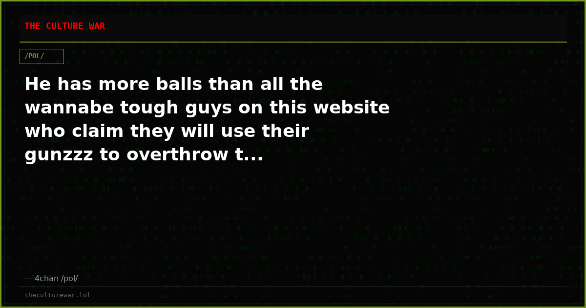 He has more balls than all the wannabe tough guys on this website who claim they will use their gunzzz to overthrow t...