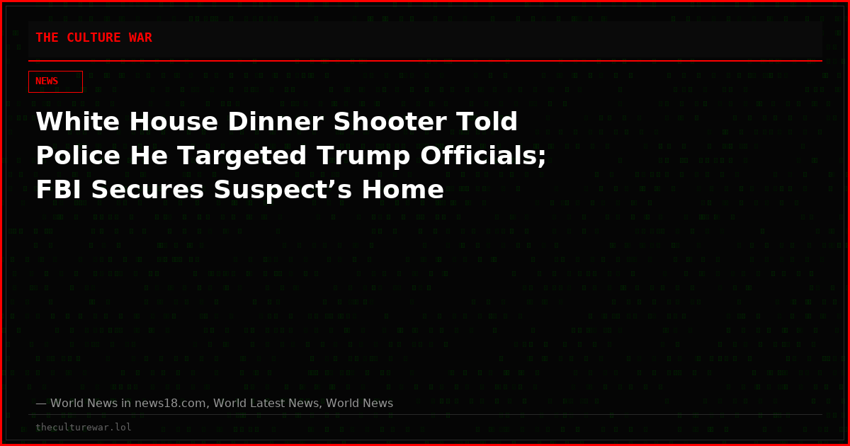 White House Dinner Shooter Told Police He Targeted Trump Officials; FBI Secures Suspect’s Home