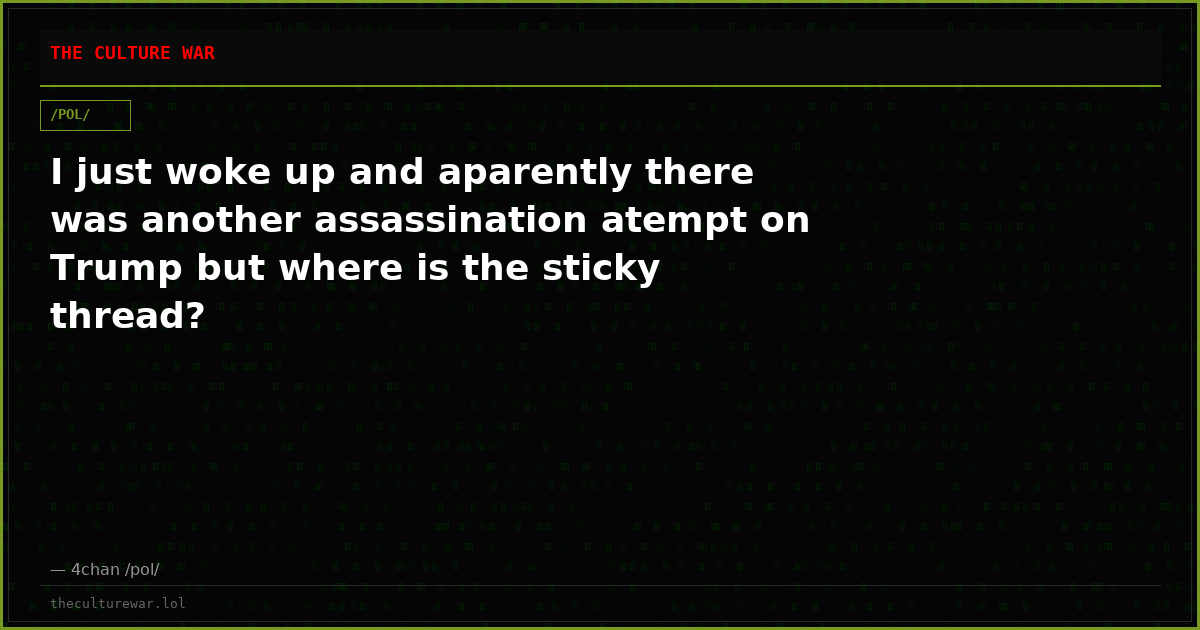 I just woke up and aparently there was another assassination atempt on Trump but where is the sticky thread?