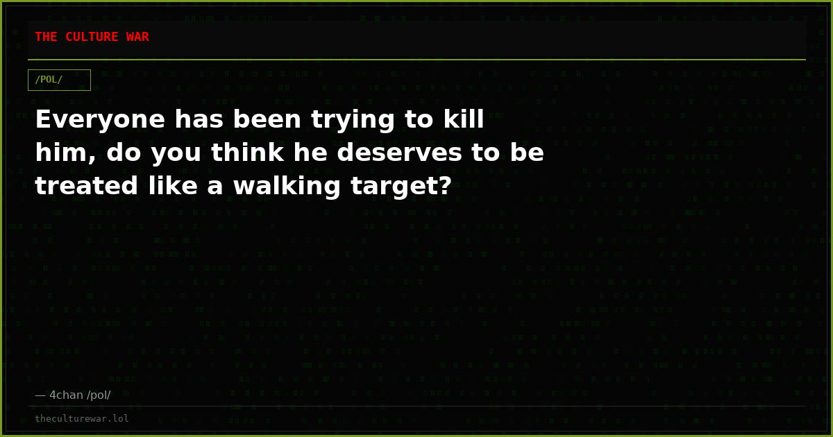 Everyone has been trying to kill him, do you think he deserves to be treated like a walking target?