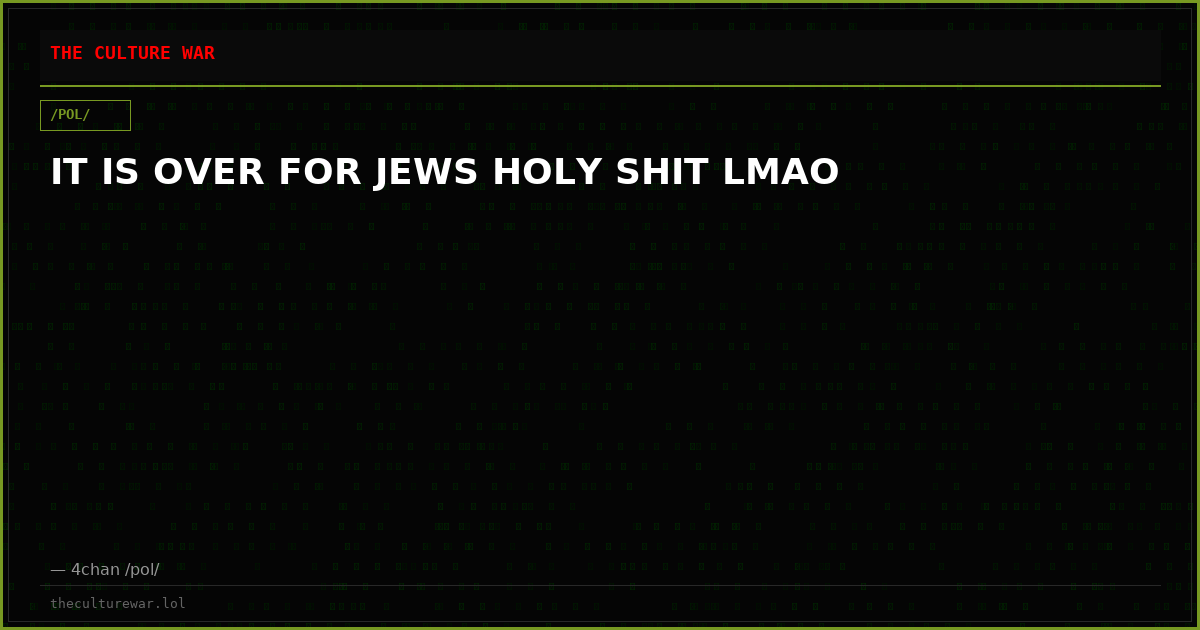 IT IS OVER FOR JEWS HOLY SHIT LMAO