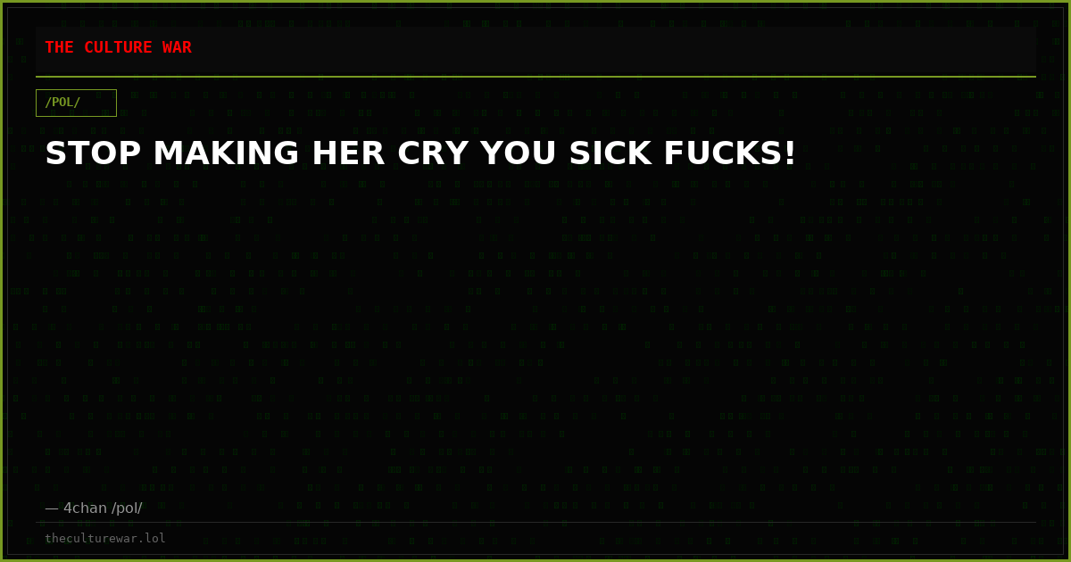 STOP MAKING HER CRY YOU SICK FUCKS!