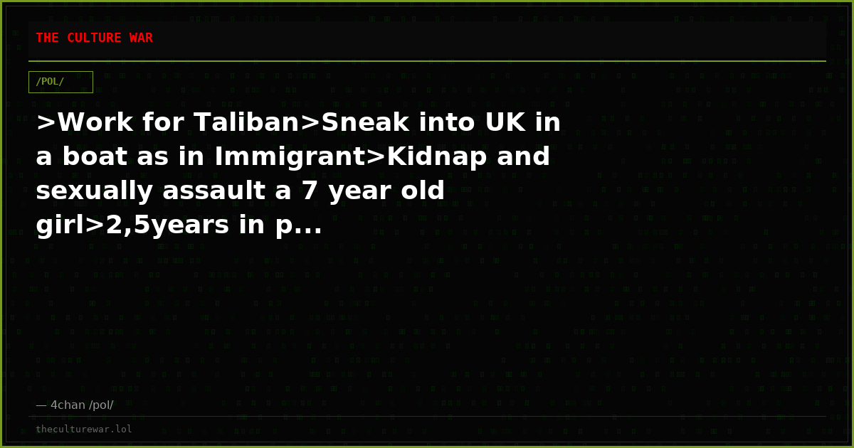 >Work for Taliban>Sneak into UK in a boat as in Immigrant>Kidnap and sexually assault a 7 year old girl>2,5years in p...