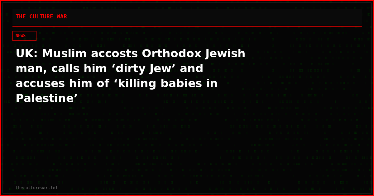 UK: Muslim accosts Orthodox Jewish man, calls him ‘dirty Jew’ and accuses him of ‘killing babies in Palestine’