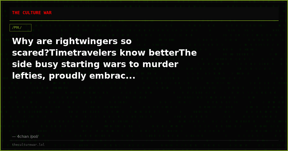 Why are rightwingers so scared?Timetravelers know betterThe side busy starting wars to murder lefties, proudly embrac...