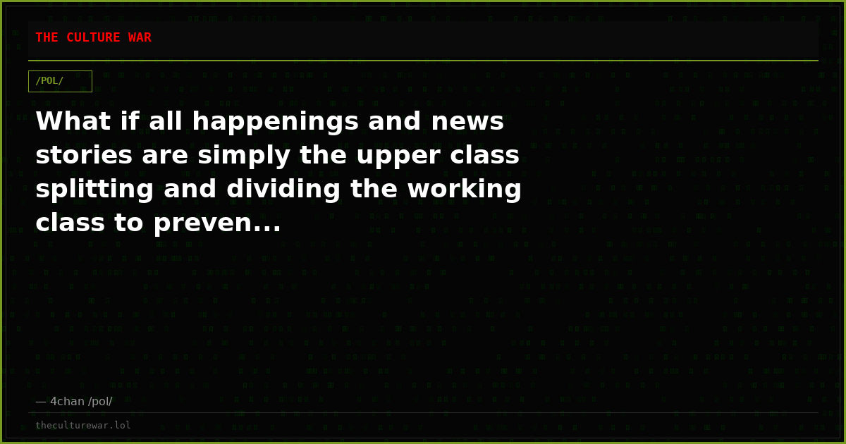What if all happenings and news stories are simply the upper class splitting and dividing the working class to preven...