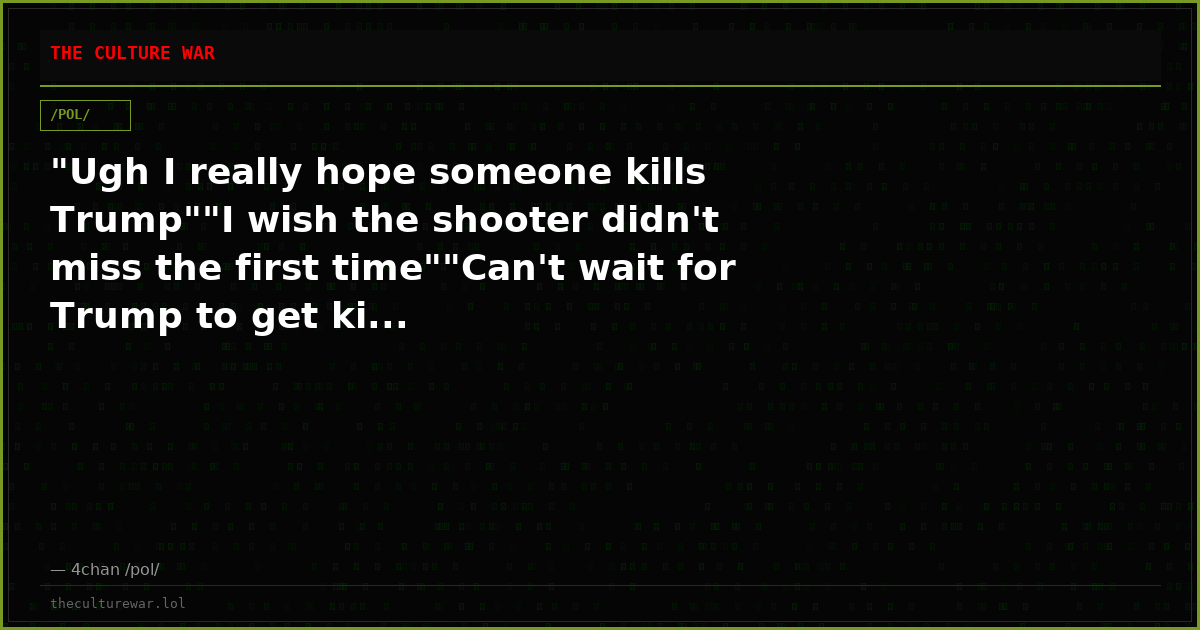 "Ugh I really hope someone kills Trump""I wish the shooter didn't miss the first time""Can't wait for Trump to get ki...