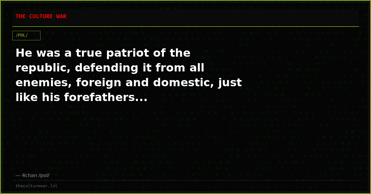 He was a true patriot of the republic, defending it from all enemies, foreign and domestic, just like his forefathers...