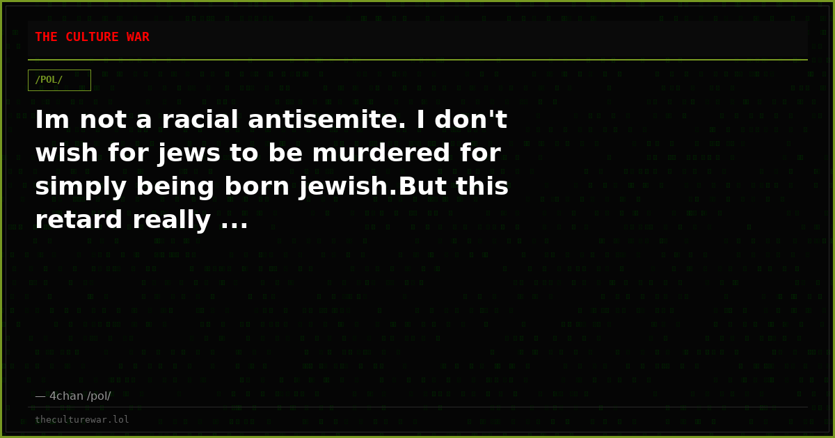 Im not a racial antisemite. I don't wish for jews to be murdered for simply being born jewish.But this retard really ...