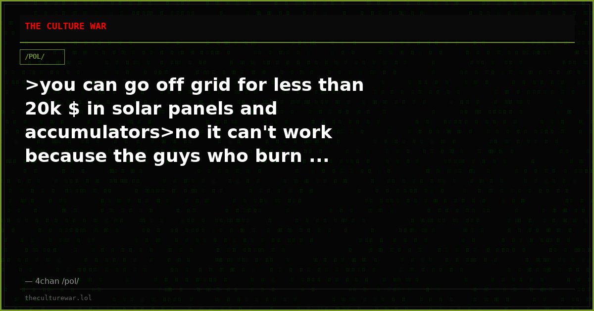 >you can go off grid for less than 20k $ in solar panels and accumulators>no it can't work because the guys who burn ...