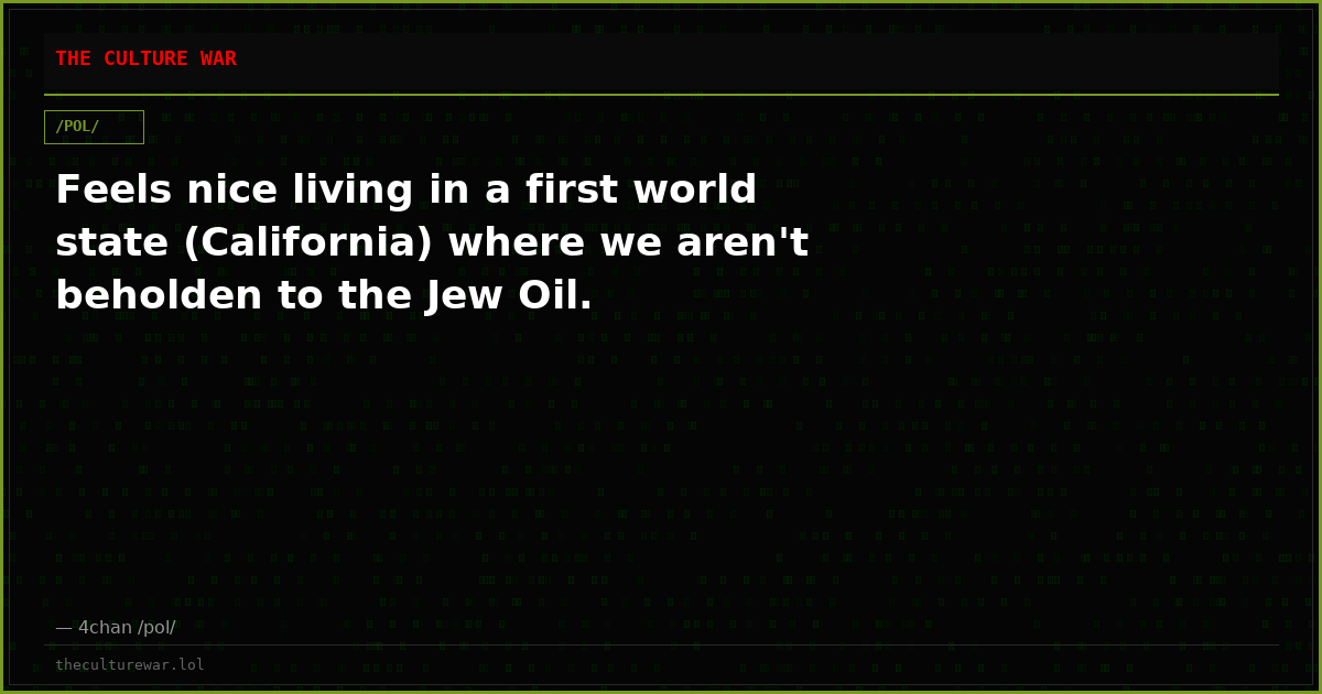Feels nice living in a first world state (California) where we aren't beholden to the Jew Oil.