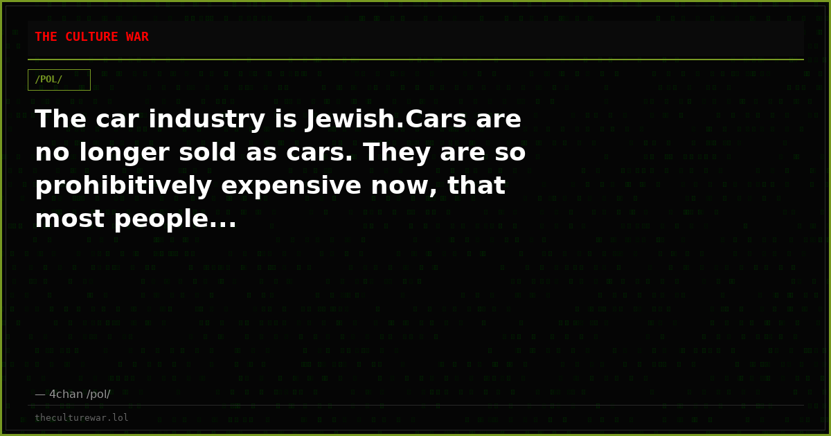 The car industry is Jewish.Cars are no longer sold as cars. They are so prohibitively expensive now, that most people...
