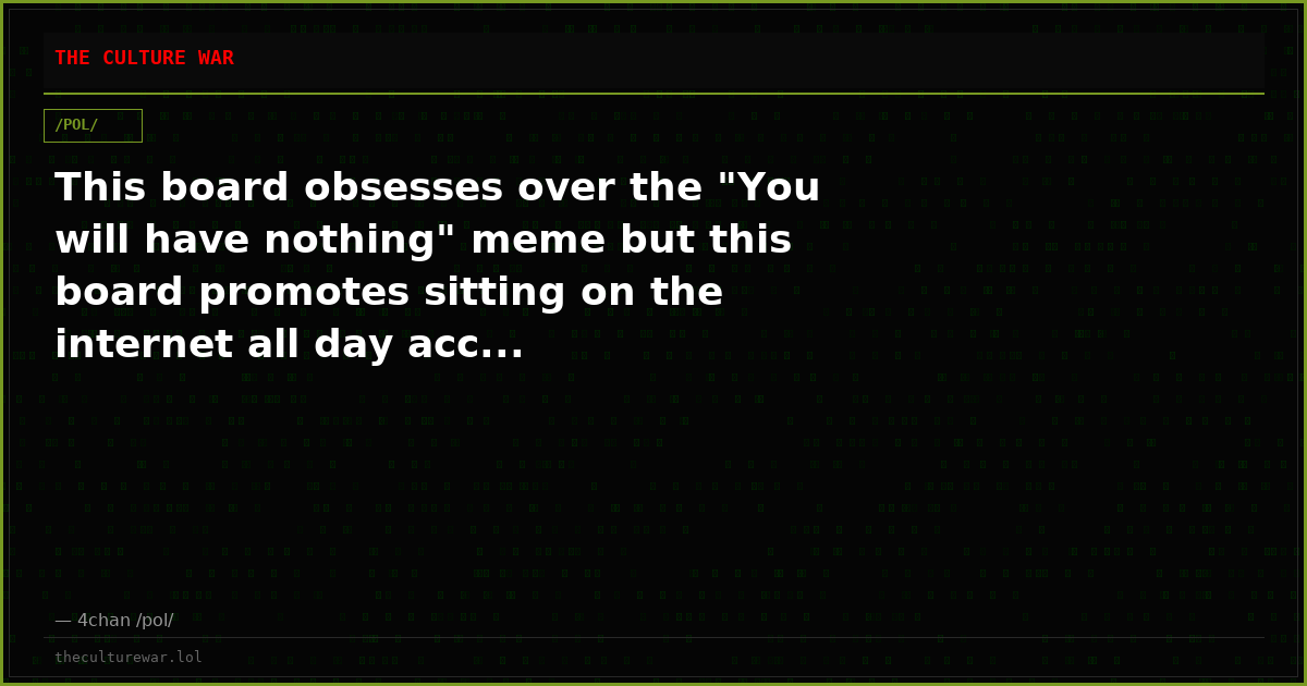This board obsesses over the "You will have nothing" meme but this board promotes sitting on the internet all day acc...