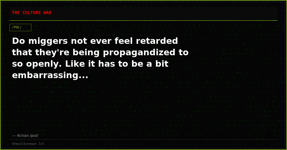 Do miggers not ever feel retarded that they're being propagandized to so openly. Like it has to be a bit embarrassing...